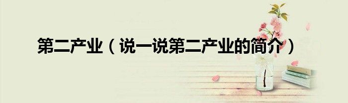 第二產(chǎn)業(yè)（說(shuō)一說(shuō)第二產(chǎn)業(yè)的簡(jiǎn)介）