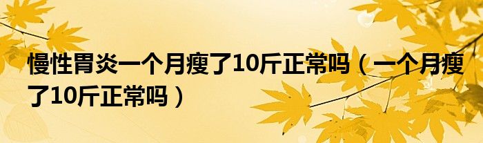 慢性胃炎一個(gè)月瘦了10斤正常嗎（一個(gè)月瘦了10斤正常嗎）