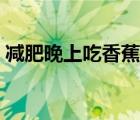 減肥晚上吃香蕉會胖嗎（晚上吃香蕉會胖嗎）