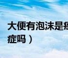 大便有泡沫是癌癥嗎嚴(yán)重嗎（大便有泡沫是癌癥嗎）