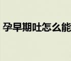 孕早期吐怎么能緩解（孕早期嘔吐怎么緩解）