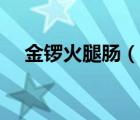 金鑼火腿腸（說一說金鑼火腿腸的簡(jiǎn)介）