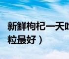 新鮮枸杞一天吃多少粒最好（枸杞一天吃多少粒最好）