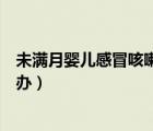 未滿月嬰兒感冒咳嗽吃什么藥（未滿月新生兒感冒咳嗽怎么辦）