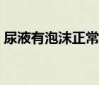 尿液有泡沫正常嗎男性（尿液有泡沫正常嗎）