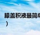 膝蓋積液最簡(jiǎn)單的土辦法（膝關(guān)節(jié)積液怎么辦）