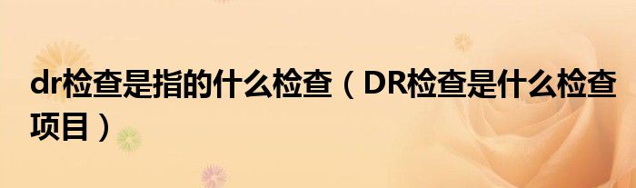 dr檢查是指的什么檢查（DR檢查是什么檢查項(xiàng)目）