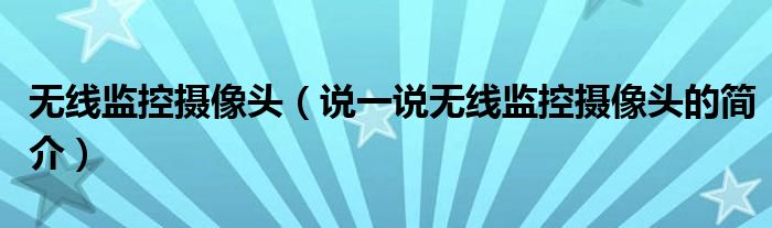 無線監(jiān)控?cái)z像頭（說一說無線監(jiān)控?cái)z像頭的簡介）