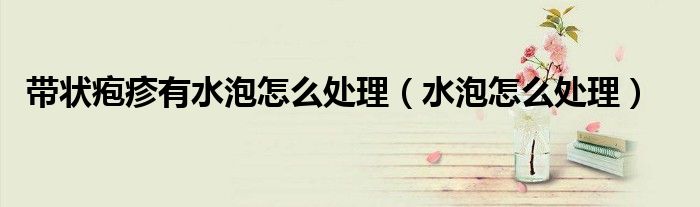 帶狀皰疹有水泡怎么處理（水泡怎么處理）