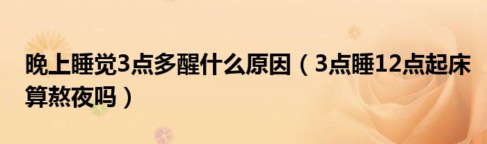 晚上睡覺3點多醒什么原因（3點睡12點起床算熬夜嗎）
