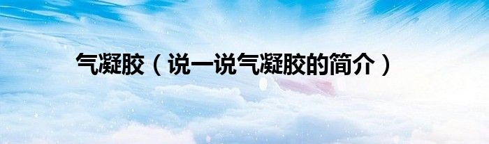 氣凝膠（說一說氣凝膠的簡介）
