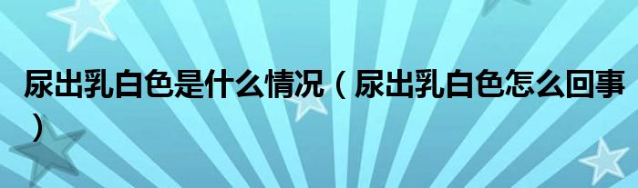 尿出乳白色是什么情況（尿出乳白色怎么回事）