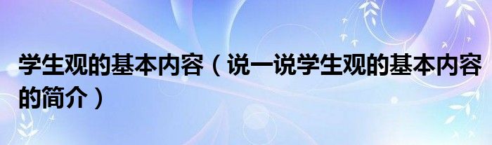 學(xué)生觀的基本內(nèi)容（說(shuō)一說(shuō)學(xué)生觀的基本內(nèi)容的簡(jiǎn)介）