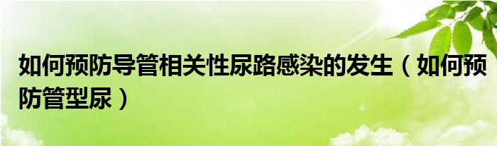 如何預(yù)防導(dǎo)管相關(guān)性尿路感染的發(fā)生（如何預(yù)防管型尿）