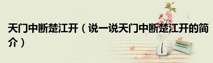 天門中斷楚江開（說一說天門中斷楚江開的簡介）