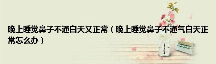 晚上睡覺鼻子不通白天又正常（晚上睡覺鼻子不通氣白天正常怎么辦）