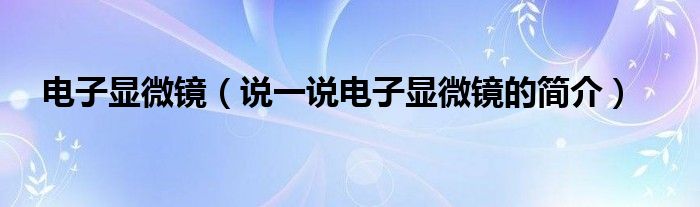 電子顯微鏡（說一說電子顯微鏡的簡介）