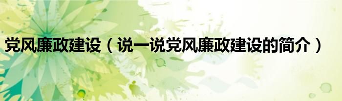 黨風(fēng)廉政建設(shè)（說一說黨風(fēng)廉政建設(shè)的簡介）