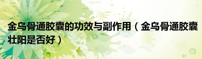 金烏骨通膠囊的功效與副作用（金烏骨通膠囊壯陽是否好）