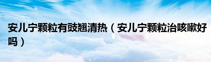 安兒寧顆粒有豉翹清熱（安兒寧顆粒治咳嗽好嗎）