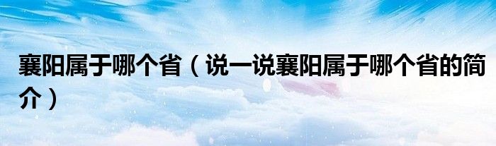 襄陽屬于哪個?。ㄕf一說襄陽屬于哪個省的簡介）