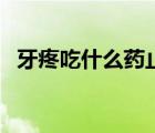 牙疼吃什么藥止痛效果好（牙疼吃什么好）