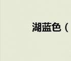 湖藍(lán)色（說一說湖藍(lán)色的簡(jiǎn)介）