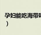孕婦能吃海帶嗎有什么功效（孕婦能吃海帶嗎）