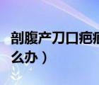 剖腹產刀口疤痕增生了（剖腹刀口疤痕增生怎么辦）