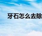 牙石怎么去除簡單方法（牙石怎么去除）