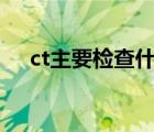 ct主要檢查什么?（CT主要檢查什么?。?/>
                                    </a>
                                                </div>
                                    <div   id=