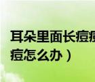 耳朵里面長痘痘一按就疼怎么辦（耳朵里長痘痘怎么辦）