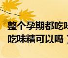 整個孕期都吃味精有什么危害嗎（整個孕期都吃味精可以嗎）