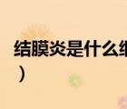 結膜炎是什么細菌病毒引起的（結膜炎是什么）