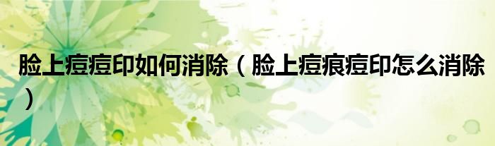 臉上痘痘印如何消除（臉上痘痕痘印怎么消除）