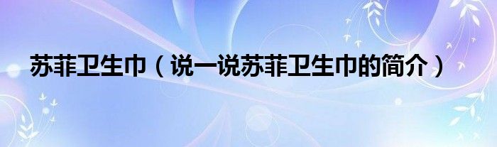 蘇菲衛(wèi)生巾（說一說蘇菲衛(wèi)生巾的簡介）