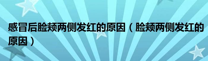 感冒后臉頰兩側(cè)發(fā)紅的原因（臉頰兩側(cè)發(fā)紅的原因）