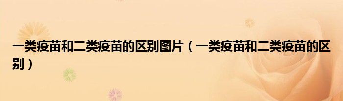 一類疫苗和二類疫苗的區(qū)別圖片（一類疫苗和二類疫苗的區(qū)別）