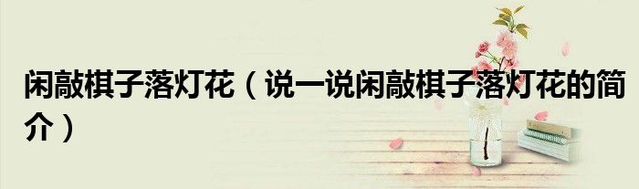 閑敲棋子落燈花（說一說閑敲棋子落燈花的簡(jiǎn)介）