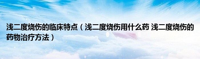 淺二度燒傷的臨床特點(diǎn)（淺二度燒傷用什么藥 淺二度燒傷的藥物治療方法）