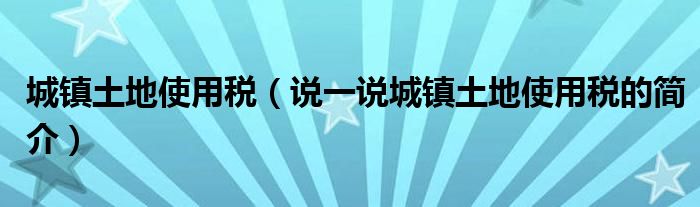 城鎮(zhèn)土地使用稅（說一說城鎮(zhèn)土地使用稅的簡(jiǎn)介）