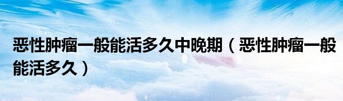 惡性腫瘤一般能活多久中晚期（惡性腫瘤一般能活多久）