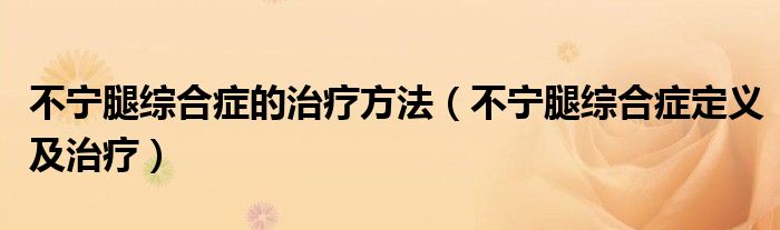 不寧腿綜合癥的治療方法（不寧腿綜合癥定義及治療）