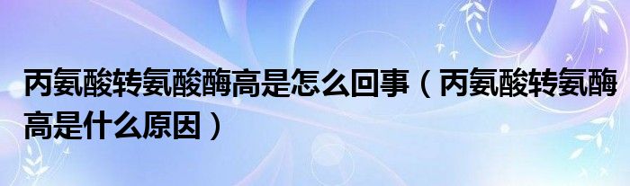 丙氨酸轉(zhuǎn)氨酸酶高是怎么回事（丙氨酸轉(zhuǎn)氨酶高是什么原因）
