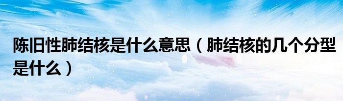陳舊性肺結(jié)核是什么意思（肺結(jié)核的幾個(gè)分型是什么）