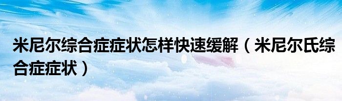 米尼爾綜合癥癥狀怎樣快速緩解（米尼爾氏綜合癥癥狀）