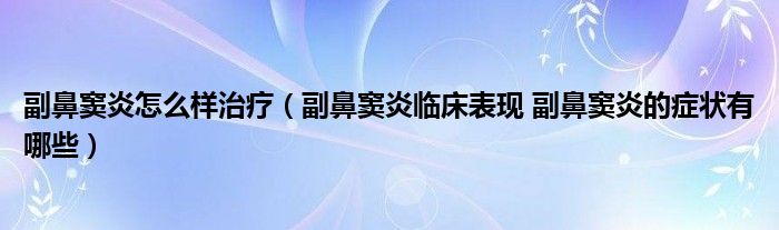 副鼻竇炎怎么樣治療（副鼻竇炎臨床表現(xiàn) 副鼻竇炎的癥狀有哪些）