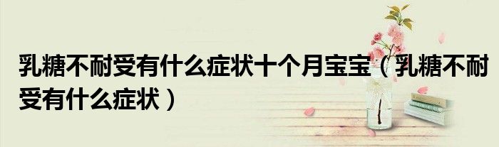乳糖不耐受有什么癥狀十個月寶寶（乳糖不耐受有什么癥狀）