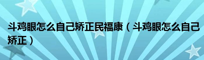斗雞眼怎么自己矯正民?？担ǘ冯u眼怎么自己矯正）