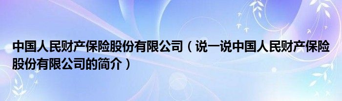 中國人民財產(chǎn)保險股份有限公司（說一說中國人民財產(chǎn)保險股份有限公司的簡介）